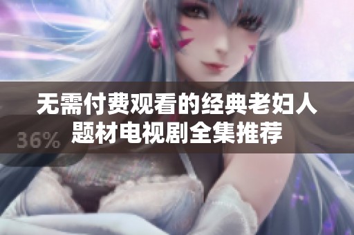 无需付费观看的经典老妇人题材电视剧全集推荐