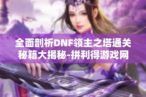 全面剖析DNF领主之塔通关秘籍大揭秘-拼利得游戏网独家攻略