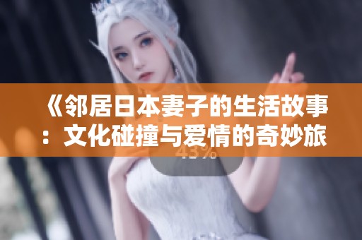《邻居日本妻子的生活故事：文化碰撞与爱情的奇妙旅程》