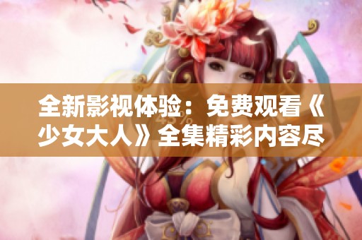 全新影视体验：免费观看《少女大人》全集精彩内容尽在掌握中