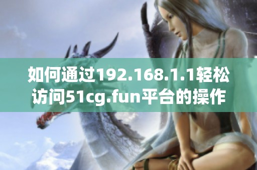 如何通过192.168.1.1轻松访问51cg.fun平台的操作指南