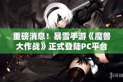 重磅消息！暴雪手游《魔兽大作战》正式登陆PC平台，摆脱手机束缚