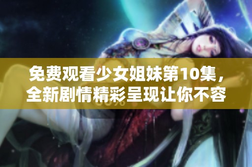 免费观看少女姐妹第10集，全新剧情精彩呈现让你不容错过