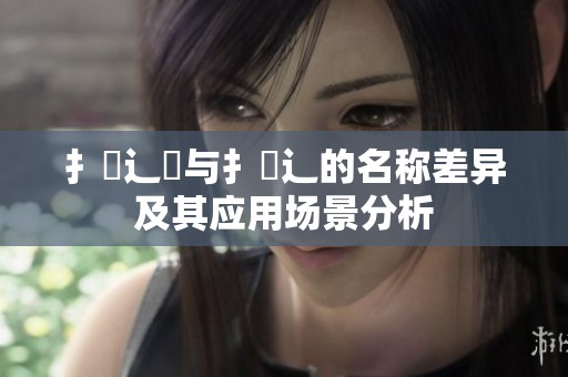 扌喿辶畑与扌喿辶的名称差异及其应用场景分析