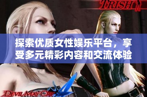 探索优质女性娱乐平台，享受多元精彩内容和交流体验