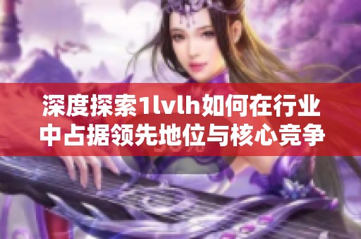 深度探索1lvlh如何在行业中占据领先地位与核心竞争力解析