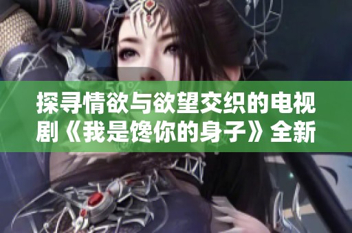 探寻情欲与欲望交织的电视剧《我是馋你的身子》全新体验与感受