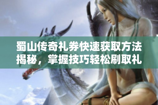 蜀山传奇礼券快速获取方法揭秘，掌握技巧轻松刷取礼券