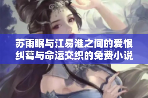 苏雨眠与江易淮之间的爱恨纠葛与命运交织的免费小说阅读体验
