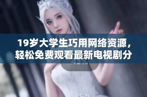 19岁大学生巧用网络资源，轻松免费观看最新电视剧分享心得