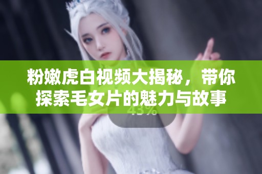 粉嫩虎白视频大揭秘，带你探索毛女片的魅力与故事