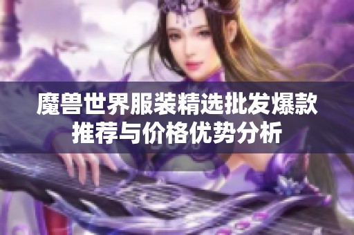 魔兽世界服装精选批发爆款推荐与价格优势分析