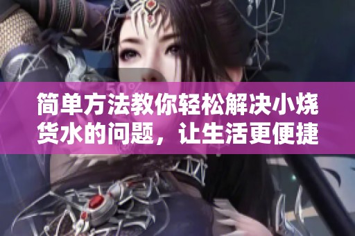 简单方法教你轻松解决小烧货水的问题，让生活更便捷