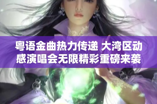 粤语金曲热力传递 大湾区动感演唱会无限精彩重磅来袭