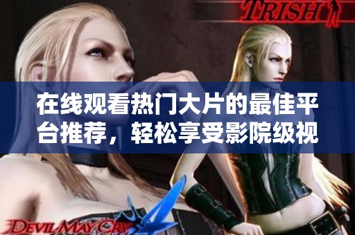 在线观看热门大片的最佳平台推荐，轻松享受影院级视觉盛宴
