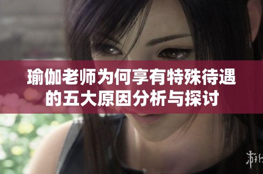 瑜伽老师为何享有特殊待遇的五大原因分析与探讨
