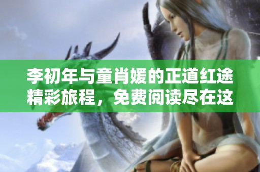 李初年与童肖媛的正道红途精彩旅程，免费阅读尽在这里