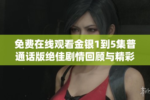 免费在线观看金银1到5集普通话版绝佳剧情回顾与精彩分析