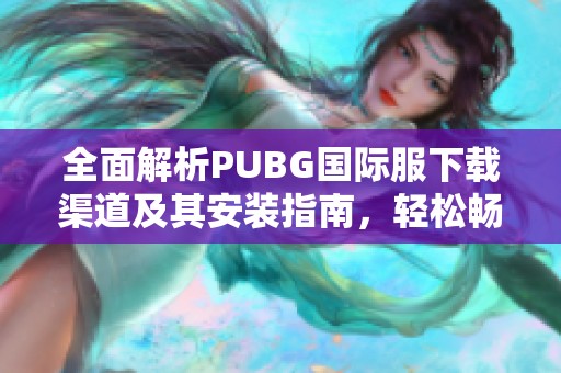全面解析PUBG国际服下载渠道及其安装指南，轻松畅玩游戏世界