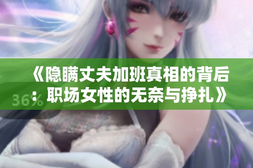 《隐瞒丈夫加班真相的背后：职场女性的无奈与挣扎》