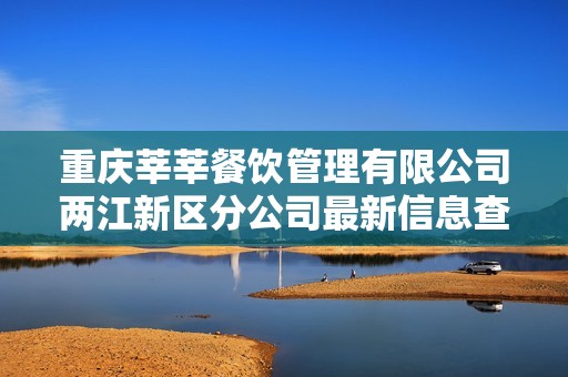 重庆莘莘餐饮管理有限公司两江新区分公司最新信息查询与分析