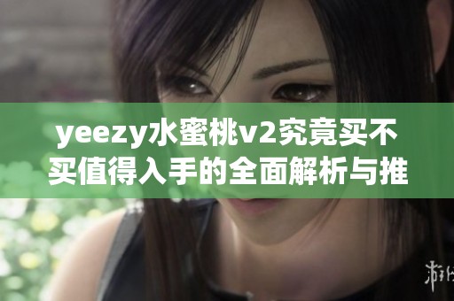 yeezy水蜜桃v2究竟买不买值得入手的全面解析与推荐