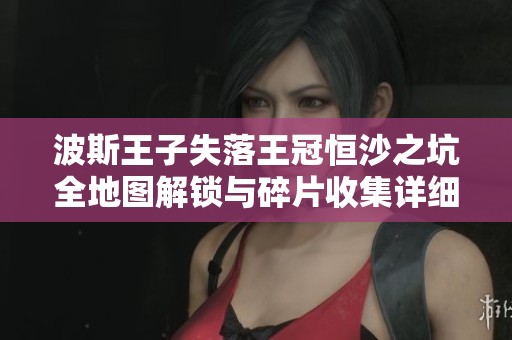 波斯王子失落王冠恒沙之坑全地图解锁与碎片收集详细攻略分享