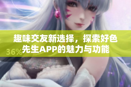 趣味交友新选择，探索好色先生APP的魅力与功能