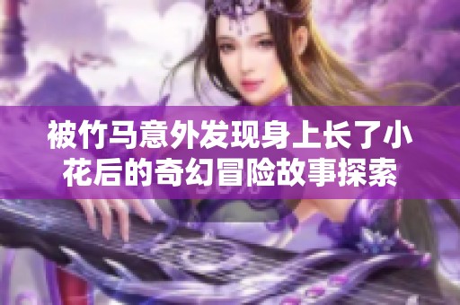 被竹马意外发现身上长了小花后的奇幻冒险故事探索