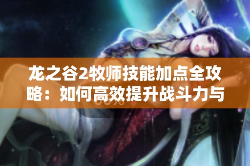 龙之谷2牧师技能加点全攻略：如何高效提升战斗力与生存能力