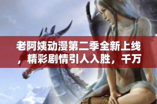 老阿姨动漫第二季全新上线，精彩剧情引人入胜，千万别错过！