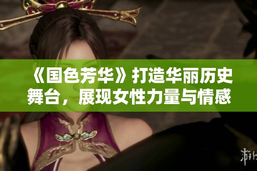 《国色芳华》打造华丽历史舞台，展现女性力量与情感交织之美