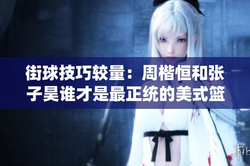 街球技巧较量：周楷恒和张子昊谁才是最正统的美式篮球选手？