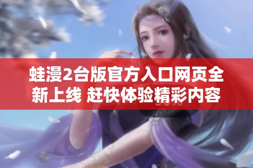 蛙漫2台版官方入口网页全新上线 赶快体验精彩内容吧