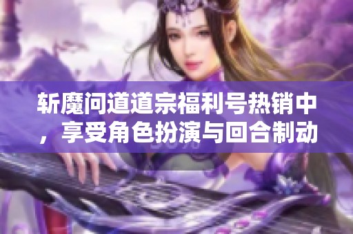 斩魔问道道宗福利号热销中，享受角色扮演与回合制动作游戏的乐趣