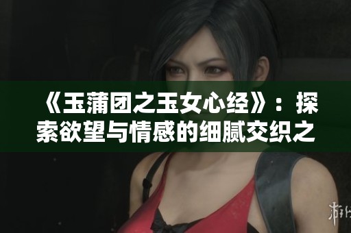 《玉蒲团之玉女心经》：探索欲望与情感的细腻交织之旅