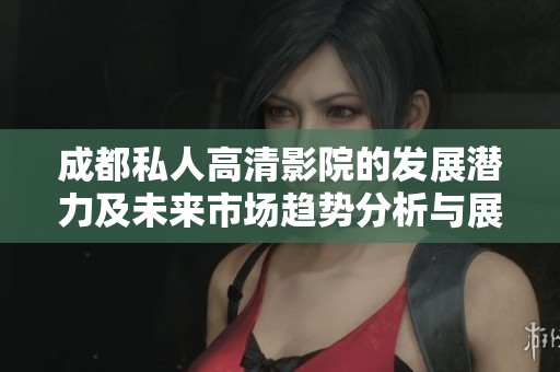 成都私人高清影院的发展潜力及未来市场趋势分析与展望