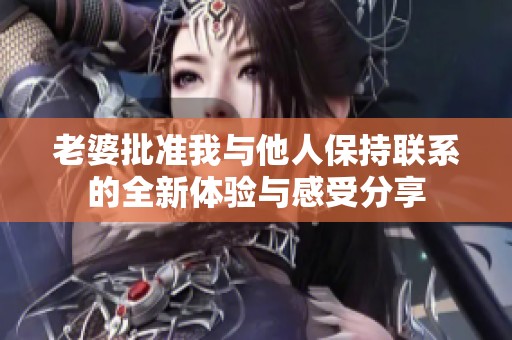 老婆批准我与他人保持联系的全新体验与感受分享