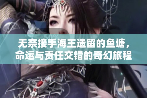 无奈接手海王遗留的鱼塘，命运与责任交错的奇幻旅程