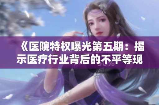 《医院特权曝光第五期：揭示医疗行业背后的不平等现象》