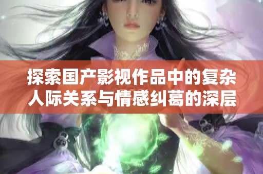探索国产影视作品中的复杂人际关系与情感纠葛的深层次影响