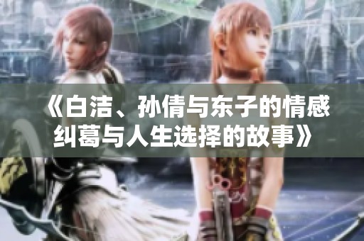 《白洁、孙倩与东子的情感纠葛与人生选择的故事》