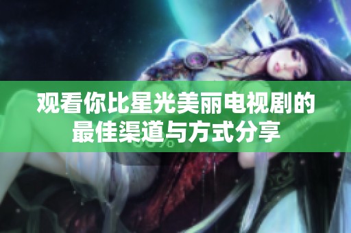 观看你比星光美丽电视剧的最佳渠道与方式分享