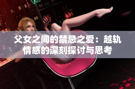 父女之间的禁忌之爱：越轨情感的深刻探讨与思考