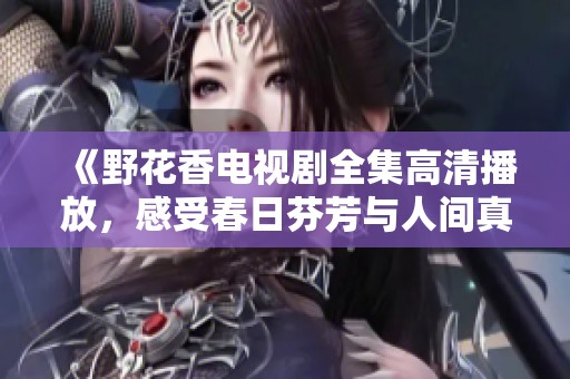 《野花香电视剧全集高清播放，感受春日芬芳与人间真情》