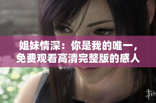 姐妹情深：你是我的唯一，免费观看高清完整版的感人故事