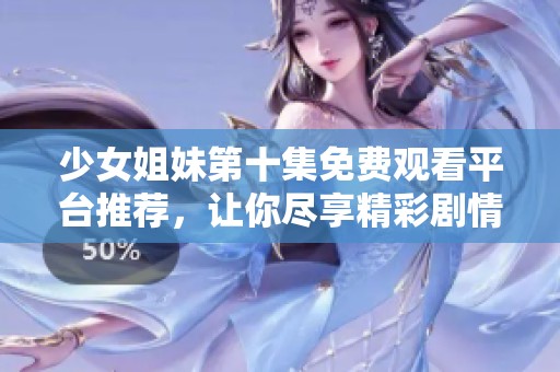 少女姐妹第十集免费观看平台推荐，让你尽享精彩剧情与感人故事