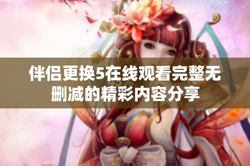 伴侣更换5在线观看完整无删减的精彩内容分享