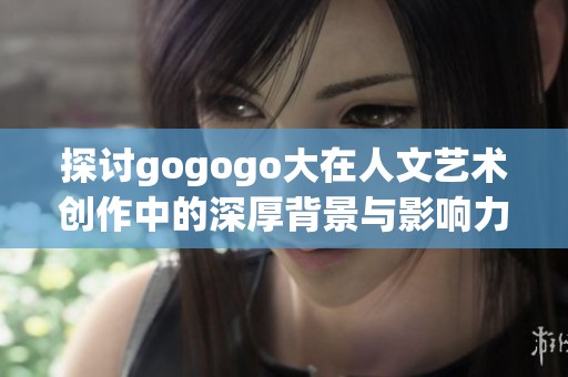 探讨gogogo大在人文艺术创作中的深厚背景与影响力分析