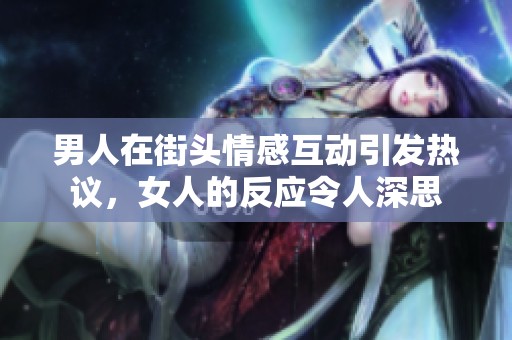 男人在街头情感互动引发热议，女人的反应令人深思